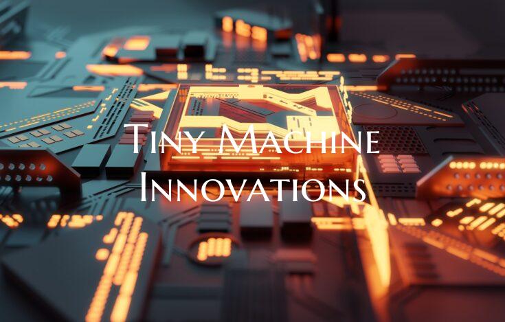 Tiny Machine Innovations